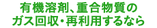 有機溶剤、重合物質のガス回収・再利用するなら
